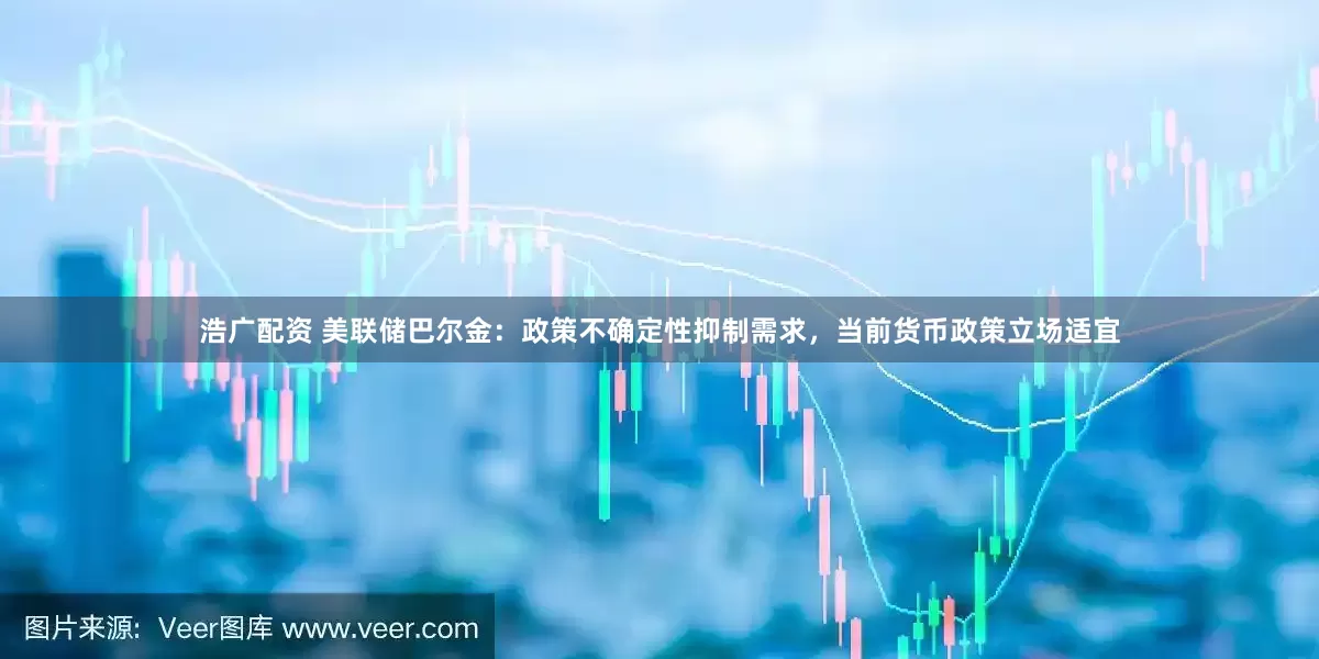 浩广配资 美联储巴尔金：政策不确定性抑制需求，当前货币政策立场适宜
