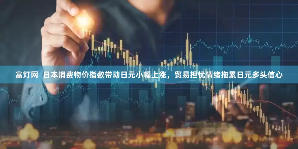 富灯网  日本消费物价指数带动日元小幅上涨，贸易担忧情绪拖累日元多头信心