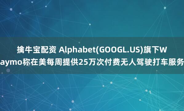 擒牛宝配资 Alphabet(GOOGL.US)旗下Waymo称在美每周提供25万次付费无人驾驶打车服务