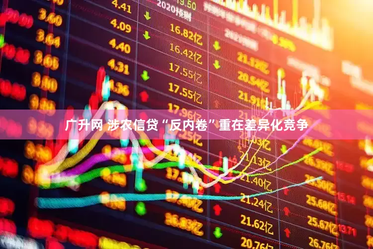 广升网 涉农信贷“反内卷”重在差异化竞争
