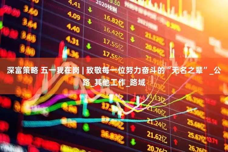 深富策略 五一我在岗 | 致敬每一位努力奋斗的“无名之辈”_公路_其他工作_路域