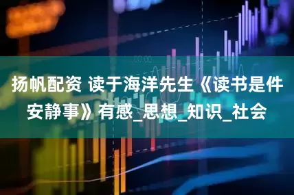 扬帆配资 读于海洋先生《读书是件安静事》有感_思想_知识_社会