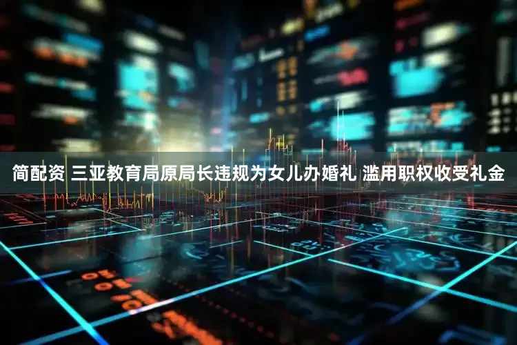 简配资 三亚教育局原局长违规为女儿办婚礼 滥用职权收受礼金