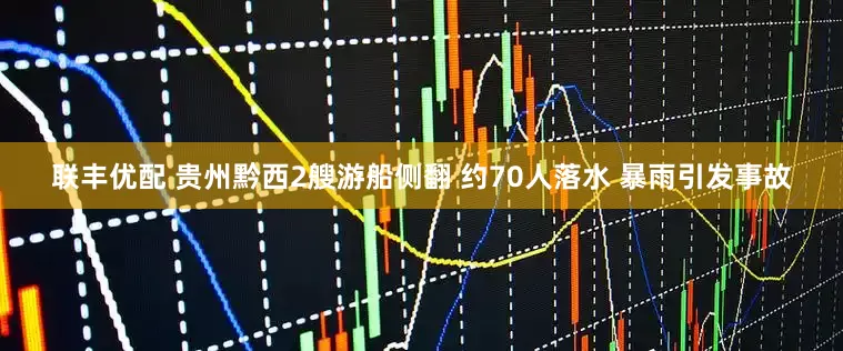 联丰优配 贵州黔西2艘游船侧翻 约70人落水 暴雨引发事故