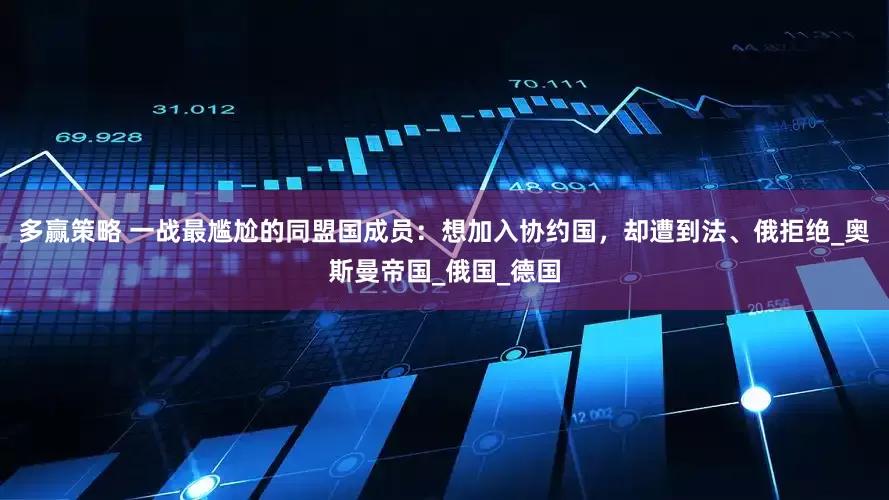 多赢策略 一战最尴尬的同盟国成员：想加入协约国，却遭到法、俄拒绝_奥斯曼帝国_俄国_德国
