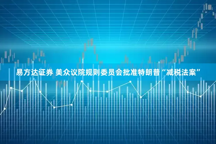 易方达证券 美众议院规则委员会批准特朗普“减税法案”