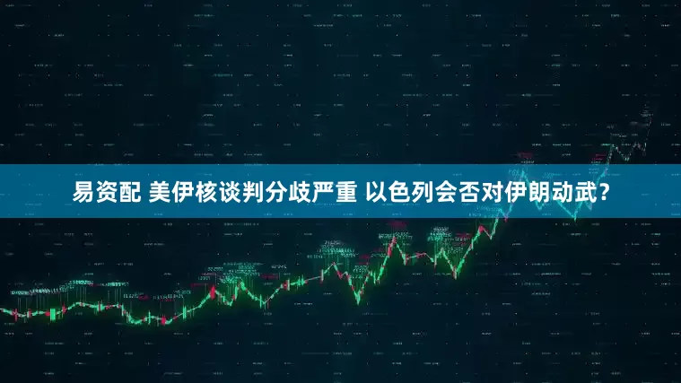 易资配 美伊核谈判分歧严重 以色列会否对伊朗动武？