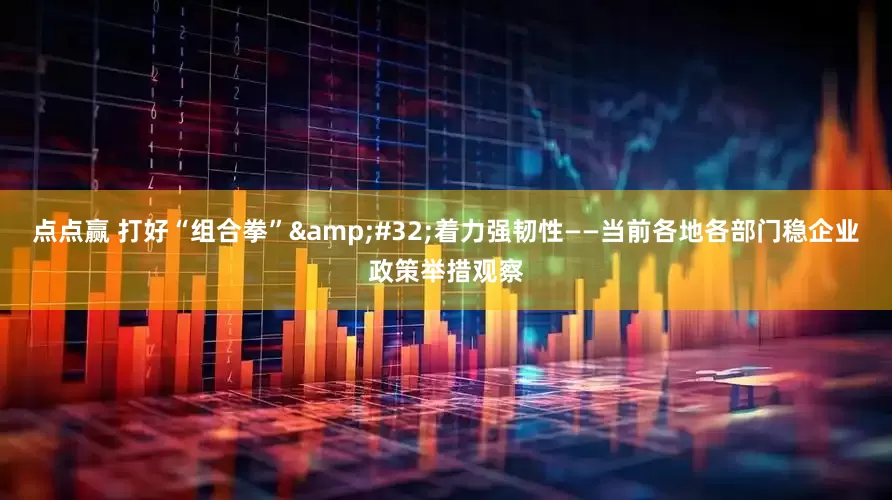 点点赢 打好“组合拳”&#32;着力强韧性——当前各地各部门稳企业政策举措观察