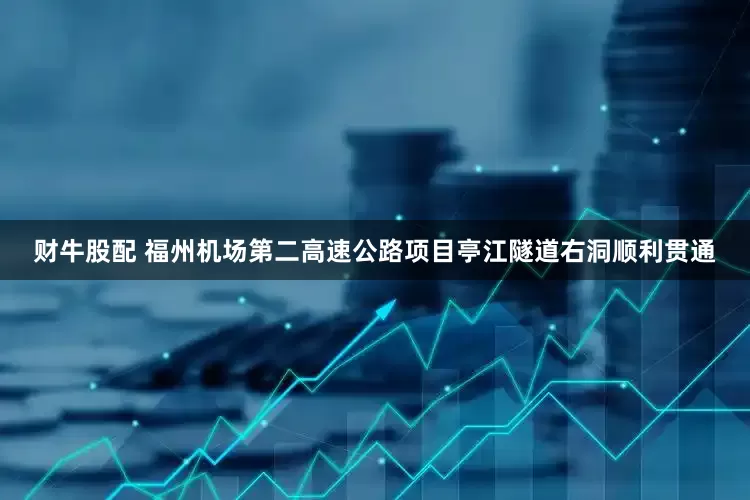 财牛股配 福州机场第二高速公路项目亭江隧道右洞顺利贯通