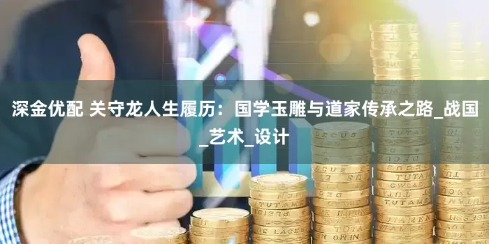 深金优配 关守龙人生履历：国学玉雕与道家传承之路_战国_艺术_设计