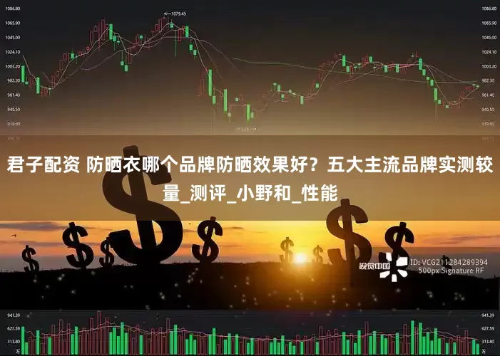 君子配资 防晒衣哪个品牌防晒效果好？五大主流品牌实测较量_测评_小野和_性能