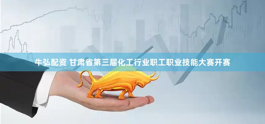 牛弘配资 甘肃省第三届化工行业职工职业技能大赛开赛