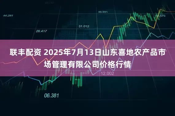 联丰配资 2025年7月13日山东喜地农产品市场管理有限公司价格行情