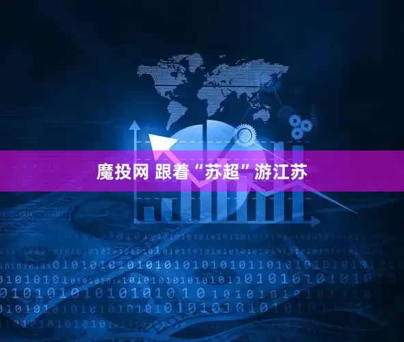 魔投网 跟着“苏超”游江苏