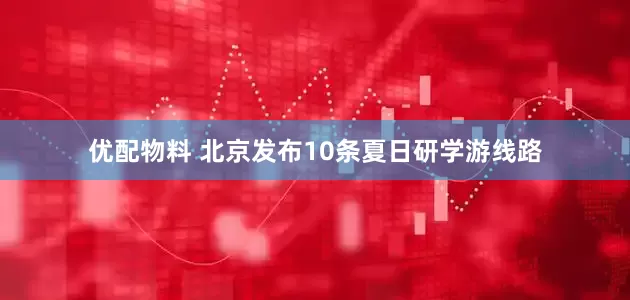 优配物料 北京发布10条夏日研学游线路