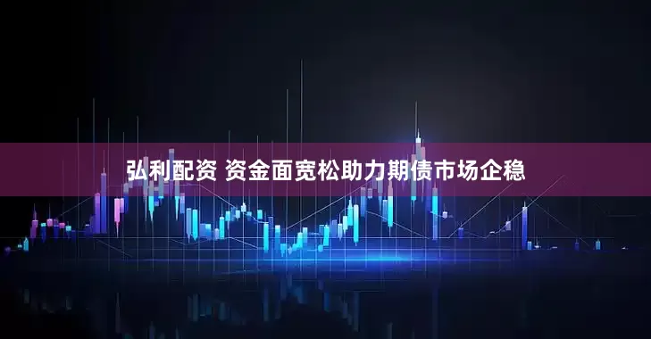 弘利配资 资金面宽松助力期债市场企稳