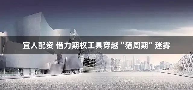 宜人配资 借力期权工具穿越“猪周期”迷雾