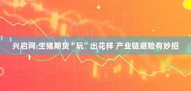 兴启网 生猪期货“玩”出花样 产业链避险有妙招