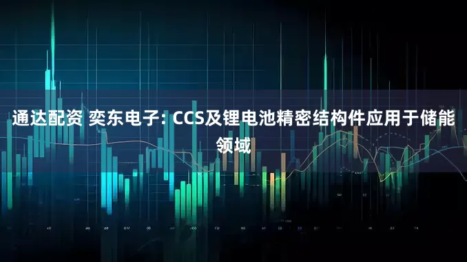 通达配资 奕东电子: CCS及锂电池精密结构件应用于储能领域