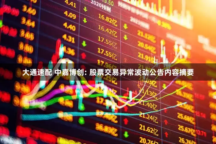大通速配 中嘉博创: 股票交易异常波动公告内容摘要