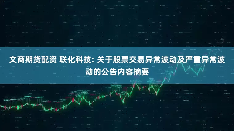 文商期货配资 联化科技: 关于股票交易异常波动及严重异常波动的公告内容摘要