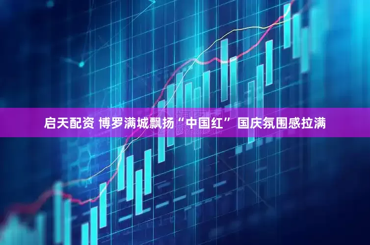 启天配资 博罗满城飘扬“中国红” 国庆氛围感拉满