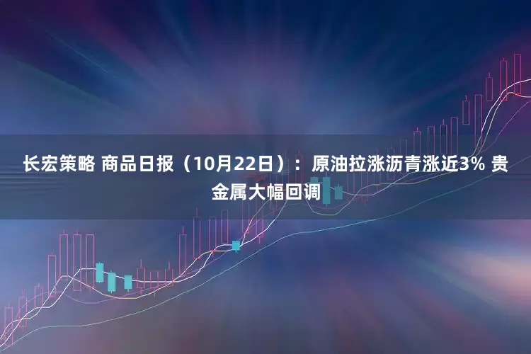 长宏策略 商品日报（10月22日）：原油拉涨沥青涨近3% 贵金属大幅回调