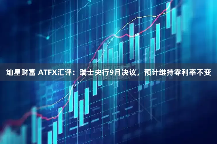 灿星财富 ATFX汇评：瑞士央行9月决议，预计维持零利率不变