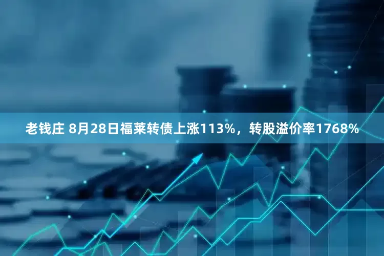 老钱庄 8月28日福莱转债上涨113%，转股溢价率1768%