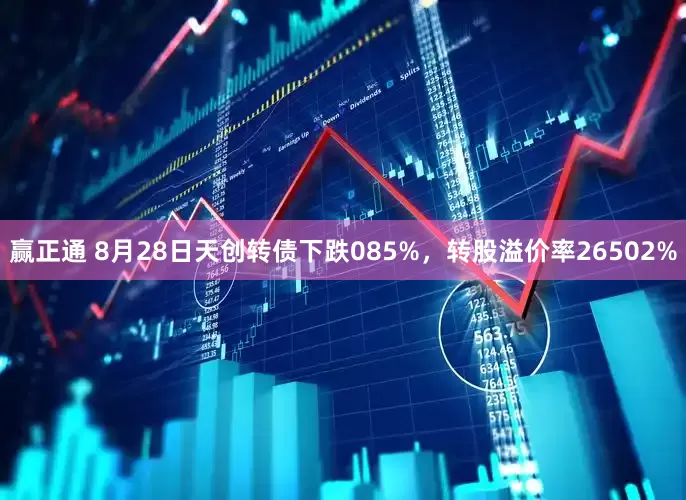 赢正通 8月28日天创转债下跌085%，转股溢价率26502%