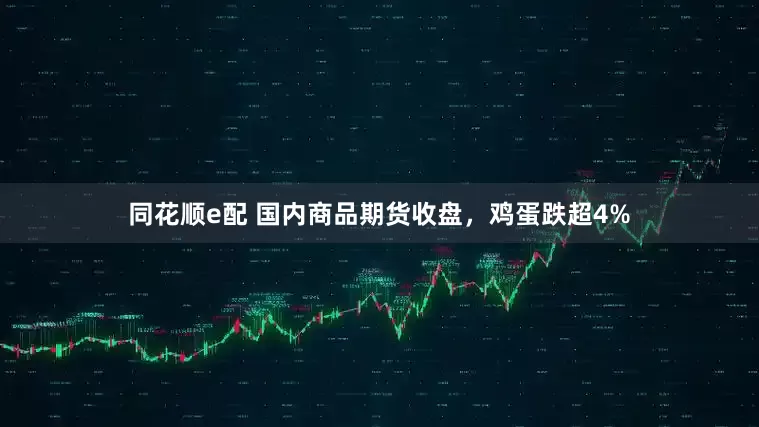 同花顺e配 国内商品期货收盘，鸡蛋跌超4%