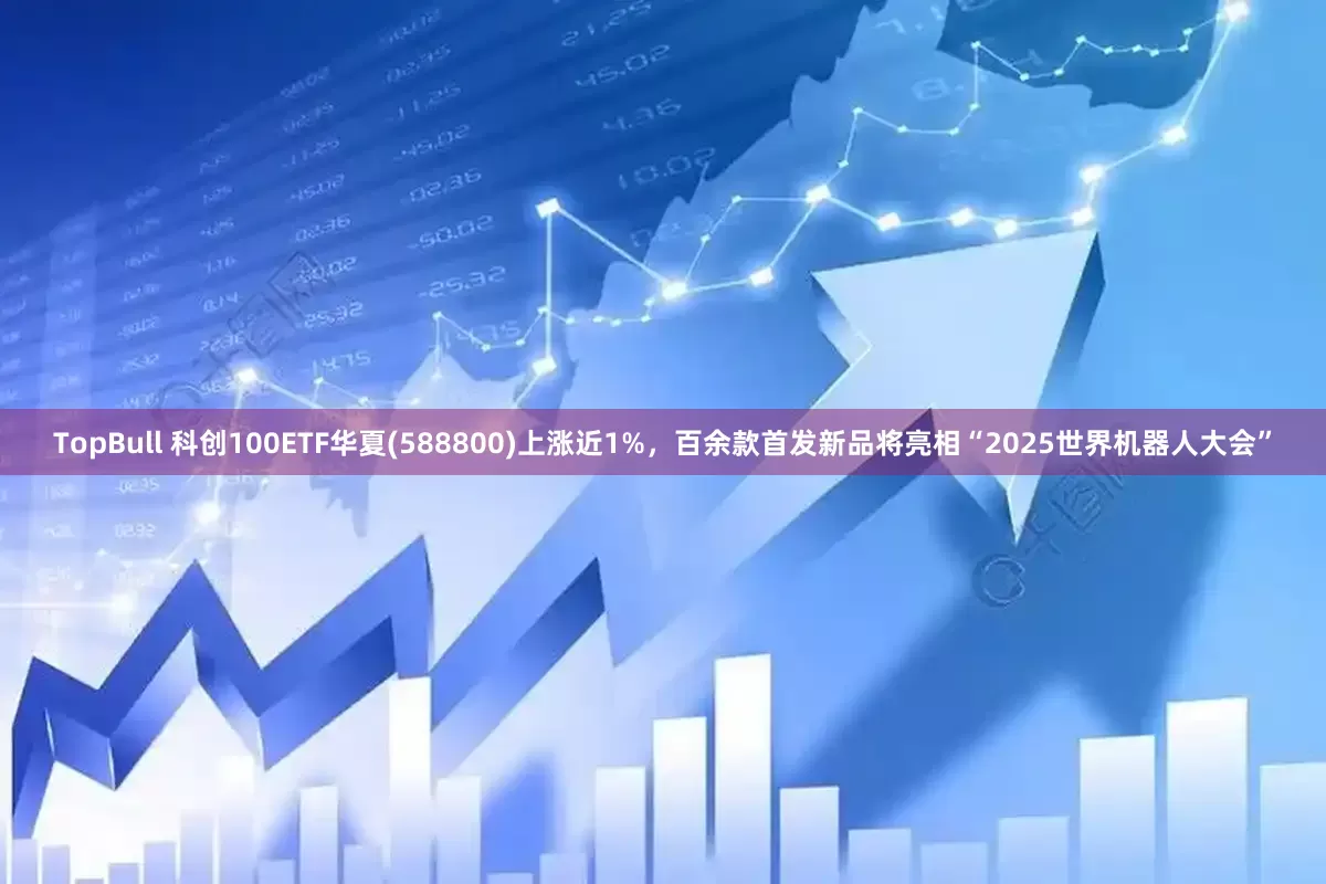TopBull 科创100ETF华夏(588800)上涨近1%，百余款首发新品将亮相“2025世界机器人大会”