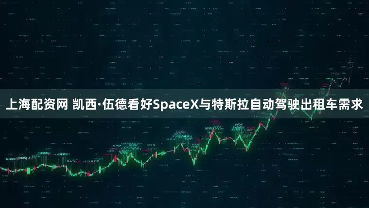 上海配资网 凯西·伍德看好SpaceX与特斯拉自动驾驶出租车需求