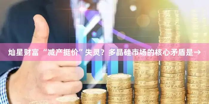 灿星财富 “减产挺价”失灵？多晶硅市场的核心矛盾是→