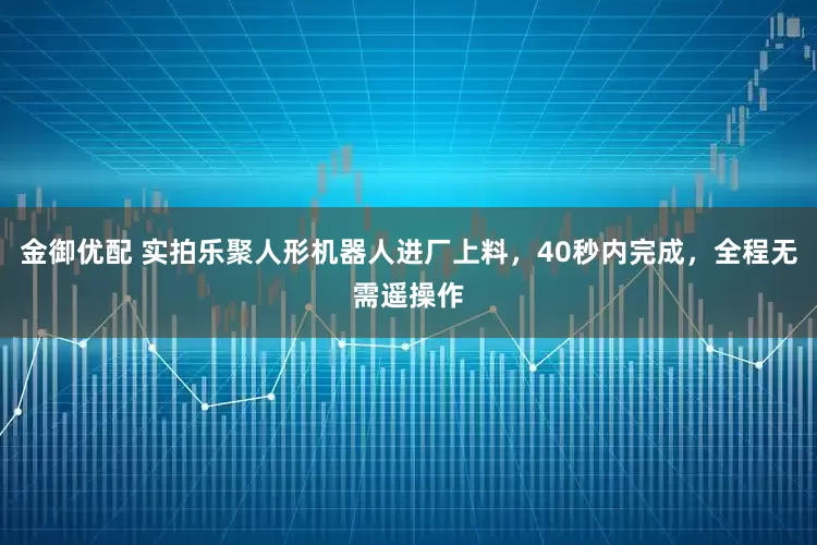 金御优配 实拍乐聚人形机器人进厂上料，40秒内完成，全程无需遥操作